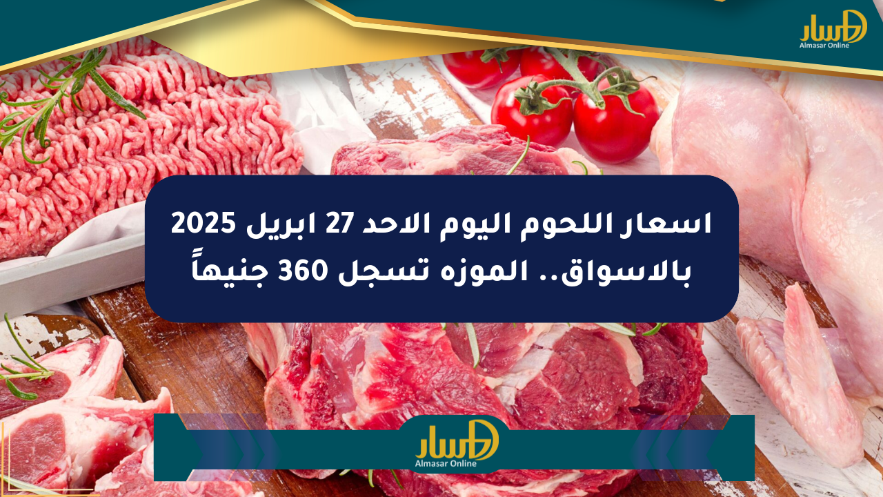 أسعار اللحوم اليوم الأحد 27 أبريل 2025 بالأسواق.. الموزة تسجل 360 جنيهاً
